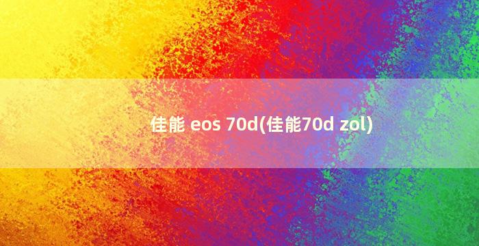 佳能 eos 70d(佳能70d zol)